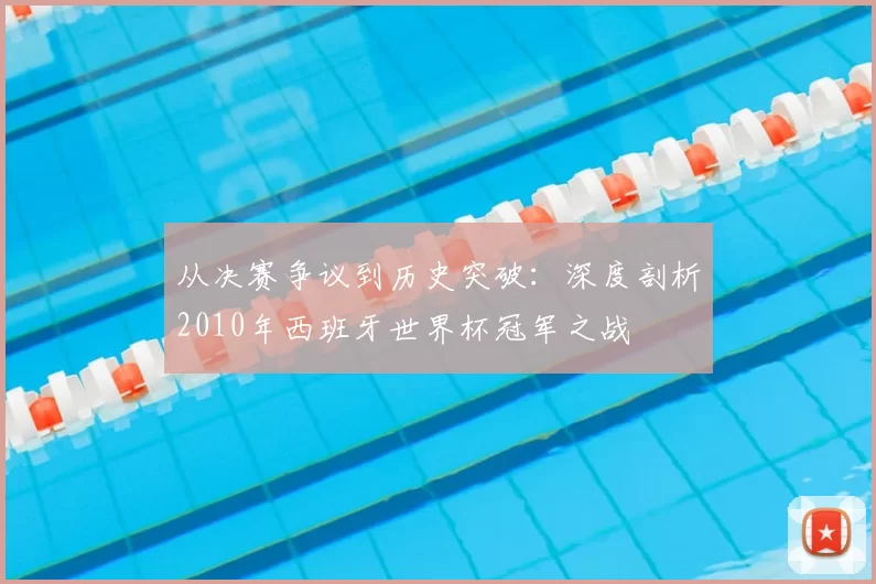 从决赛争议到历史突破:深度剖析2010年西班牙世界杯冠军之战