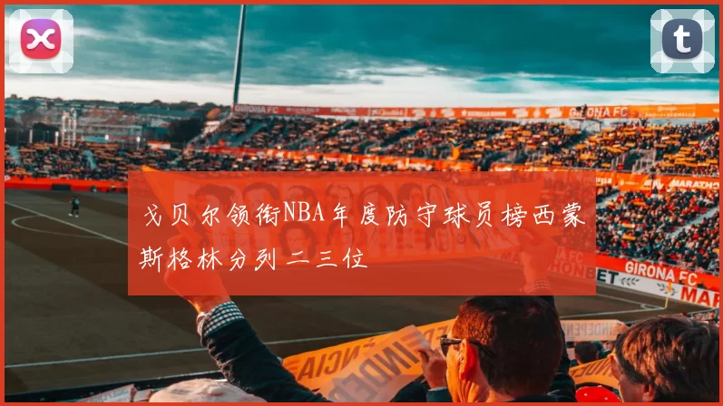 戈贝尔领衔NBA年度防守球员榜西蒙斯格林分列二三位