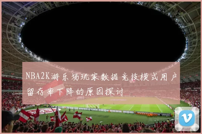 NBA2K游乐场玩家数据竞技模式用户留存率下降的原因探讨