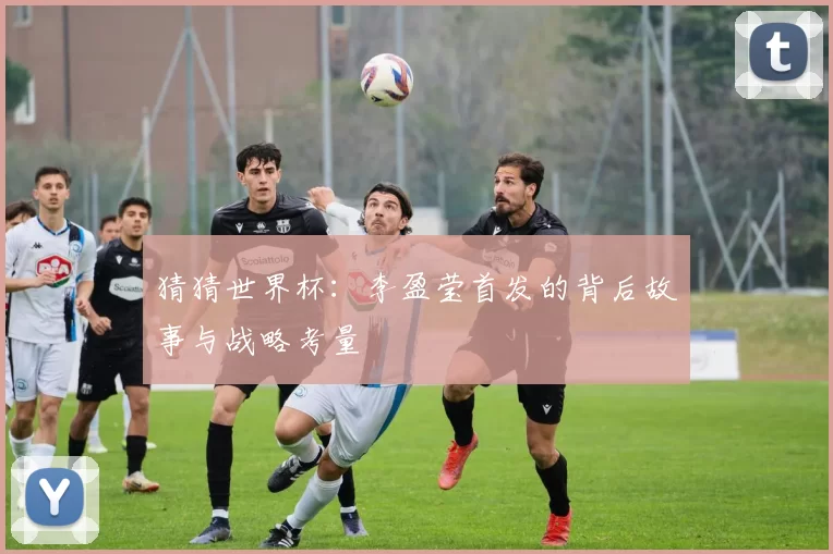猜猜世界杯:李盈莹首发的背后故事与战略考量
