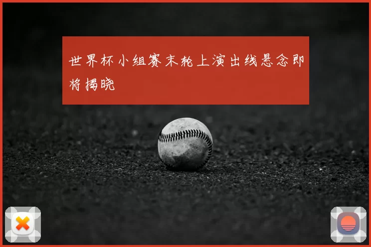 世界杯小组赛末轮上演出线悬念即将揭晓