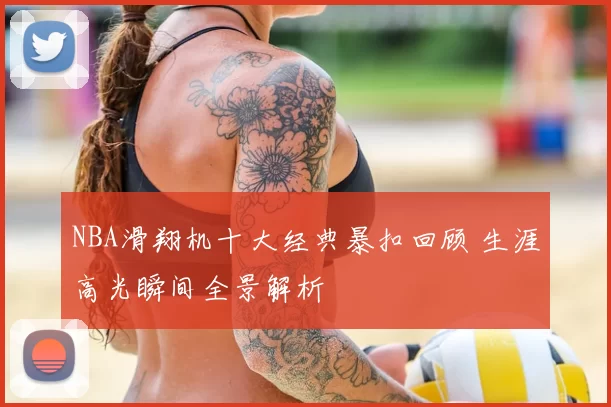 NBA滑翔机十大经典暴扣回顾 生涯高光瞬间全景解析