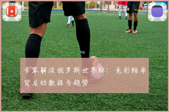 专家解读俄罗斯世界杯：竞彩赔率背后的数据与趋势