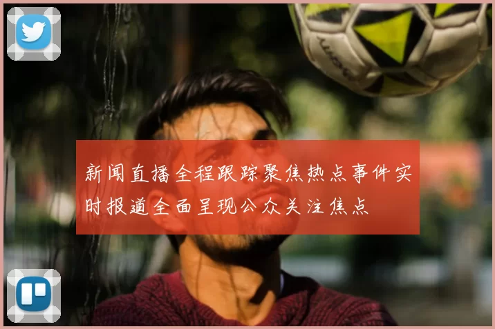 新闻直播全程跟踪聚焦热点事件实时报道全面呈现公众关注焦点