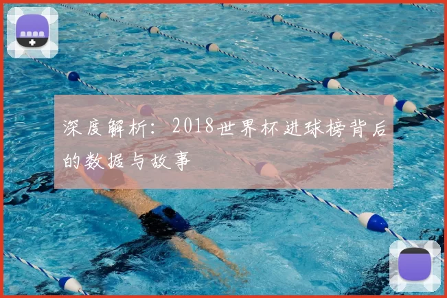 深度解析：2018世界杯进球榜背后的数据与故事