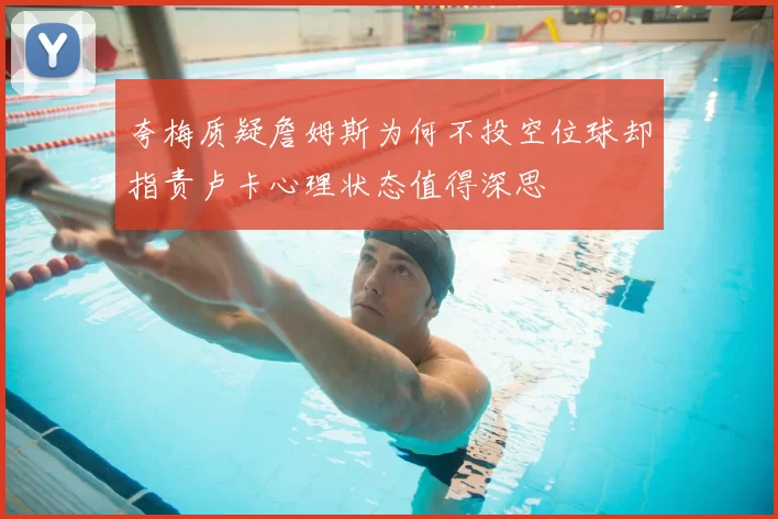 夸梅质疑詹姆斯为何不投空位球却指责卢卡心理状态值得深思
