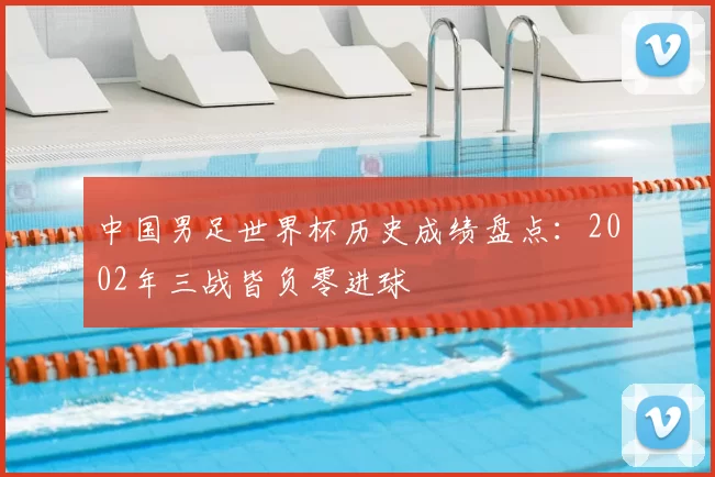 中国男足世界杯历史成绩盘点：2002年三战皆负零进球