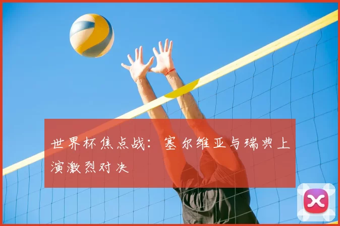 世界杯焦点战：塞尔维亚与瑞典上演激烈对决