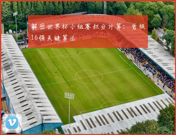 解密世界杯小组赛积分计算:晋级16强关键算法