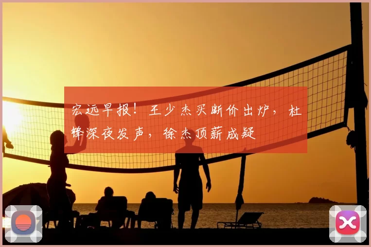 宏远早报!王少杰买断价出炉,杜锋深夜发声,徐杰顶薪成疑