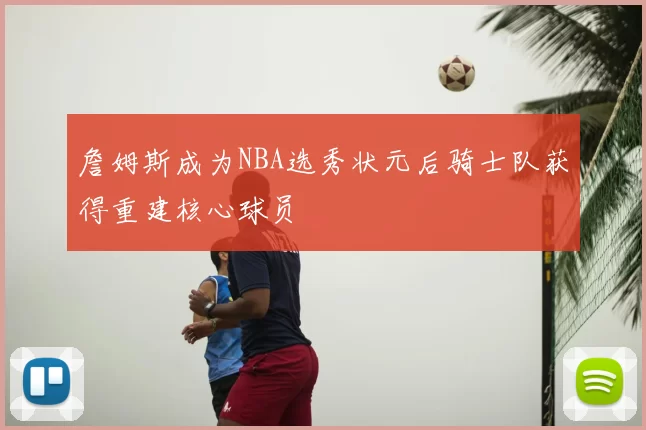 詹姆斯成为NBA选秀状元后骑士队获得重建核心球员