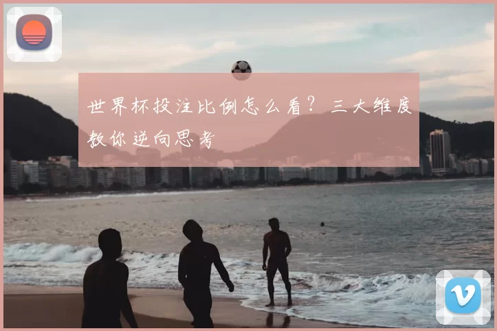 世界杯投注比例怎么看?三大维度教你逆向思考