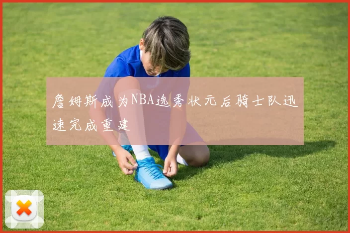 詹姆斯成为NBA选秀状元后骑士队迅速完成重建