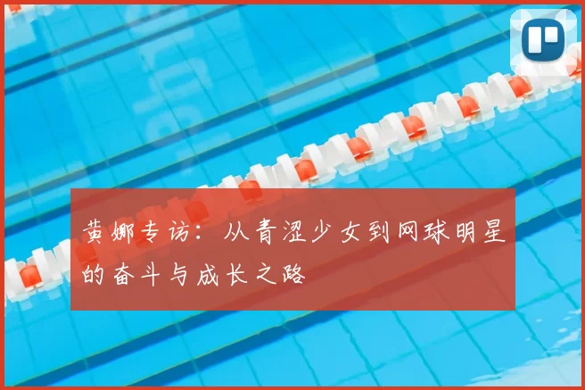黄娜专访：从青涩少女到网球明星的奋斗与成长之路
