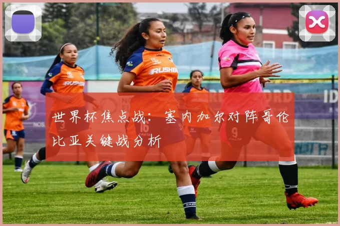 世界杯焦点战：塞内加尔对阵哥伦比亚关键战分析