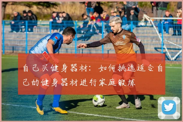 自己买健身器材：如何挑选适合自己的健身器材进行家庭锻炼