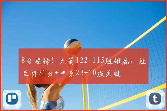 8分逆转！火箭122-115胜雄鹿，杜兰特31分+申京23+10成关键
