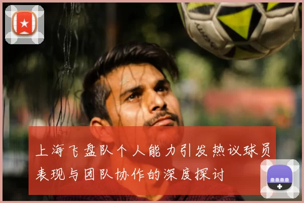上海飞盘队个人能力引发热议球员表现与团队协作的深度探讨