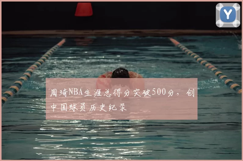 周琦NBA生涯总得分突破500分，创中国球员历史纪录