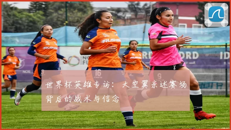 世界杯英雄专访:大空翼亲述赛场背后的战术与信念