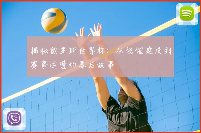 揭秘俄罗斯世界杯:从场馆建设到赛事运营的幕后故事