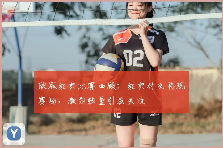 欧冠经典比赛回顾:经典对决再现赛场,激烈较量引发关注