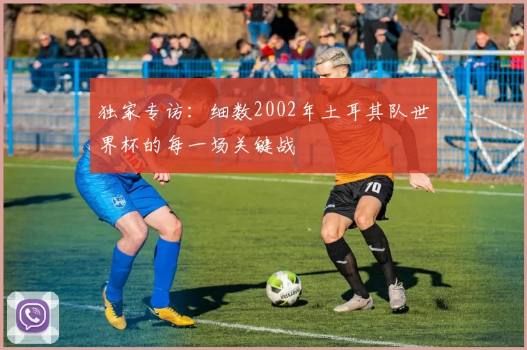 独家专访:细数2002年土耳其队世界杯的每一场关键战