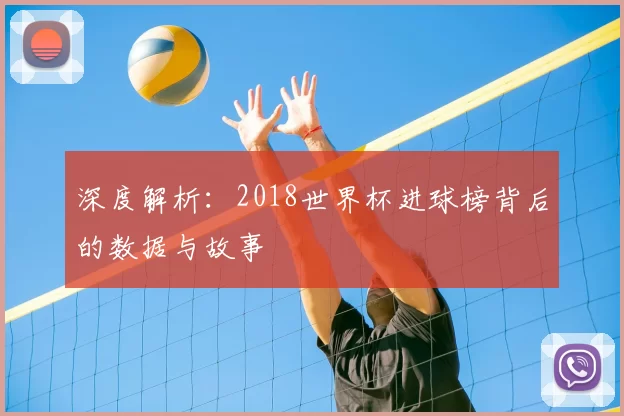 深度解析:2018世界杯进球榜背后的数据与故事