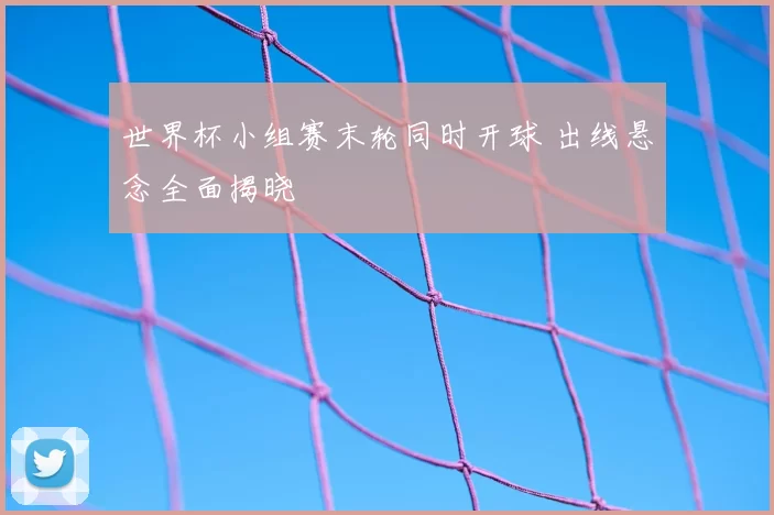 世界杯小组赛末轮同时开球 出线悬念全面揭晓