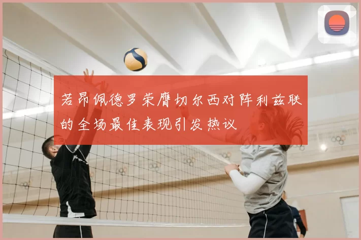 若昂佩德罗荣膺切尔西对阵利兹联的全场最佳表现引发热议