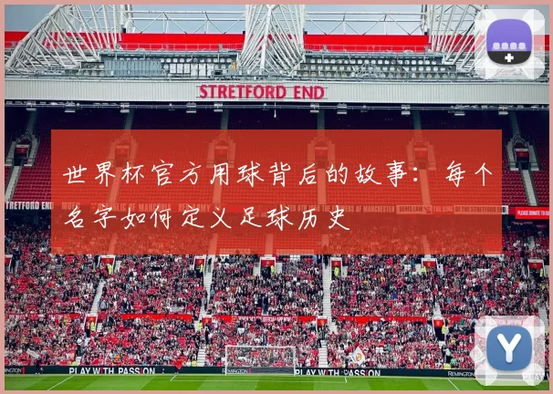 世界杯官方用球背后的故事：每个名字如何定义足球历史