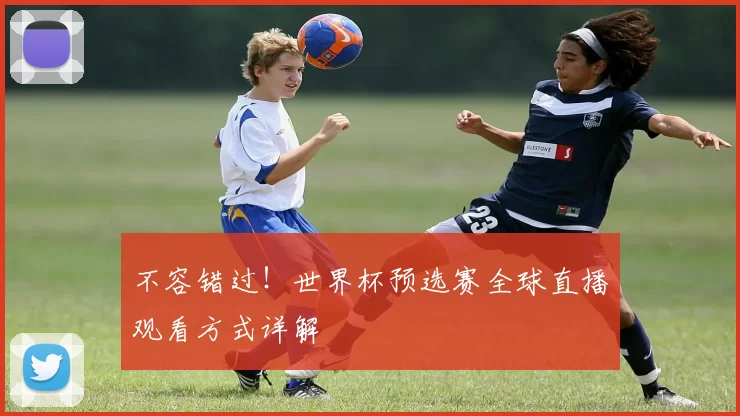 不容错过!世界杯预选赛全球直播观看方式详解
