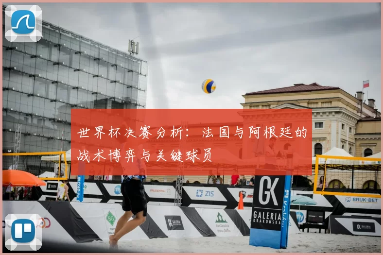 世界杯决赛分析:法国与阿根廷的战术博弈与关键球员