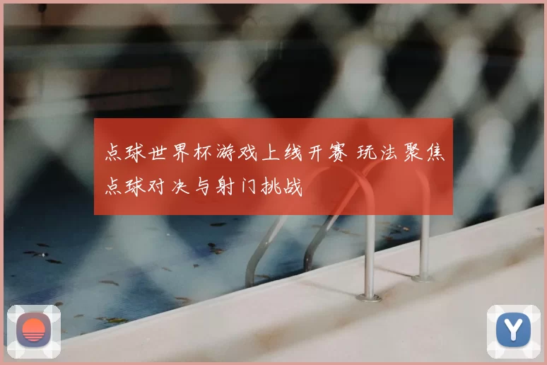 点球世界杯游戏上线开赛 玩法聚焦点球对决与射门挑战