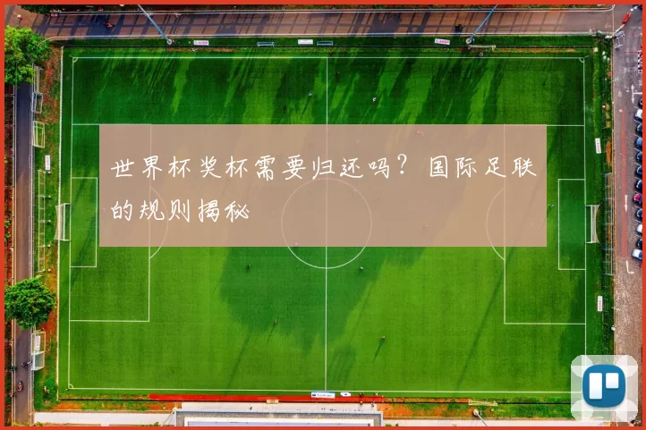 世界杯奖杯需要归还吗?国际足联的规则揭秘