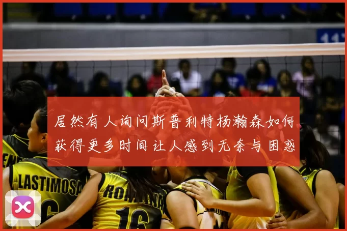 居然有人询问斯普利特杨瀚森如何获得更多时间让人感到无奈与困惑