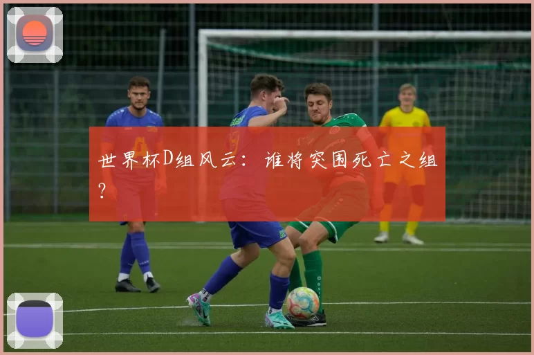 世界杯D组风云:谁将突围死亡之组?